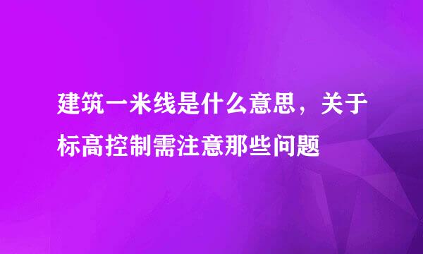 建筑一米线是什么意思，关于标高控制需注意那些问题