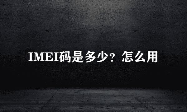 IMEI码是多少?怎么用