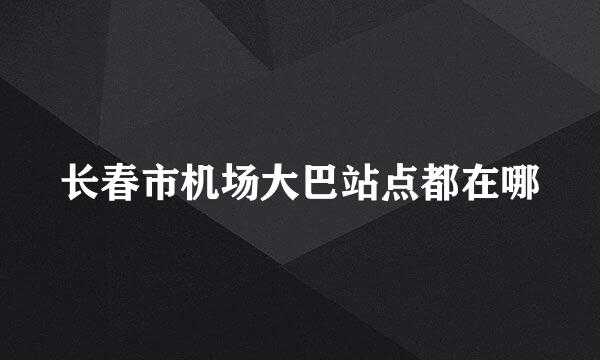 长春市机场大巴站点都在哪
