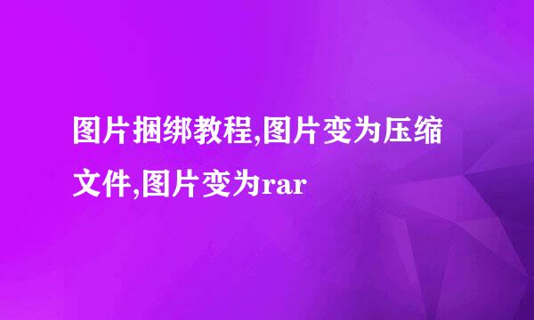 图片捆绑教程,图片变为压缩文件,图片变为rar