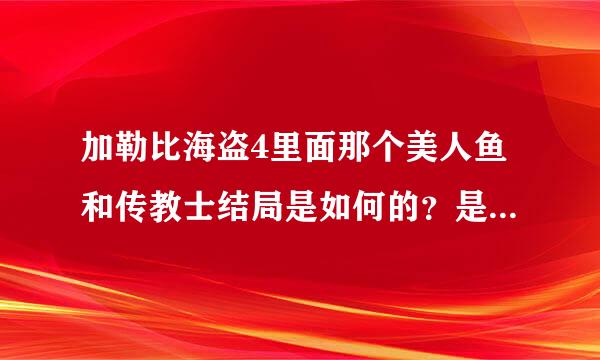 加勒比海盗4里面那个美人鱼和传教士结局是如何的？是把他吃了还是大家一起去海底生活了