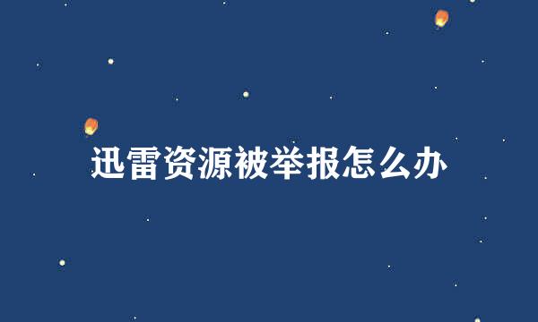 迅雷资源被举报怎么办