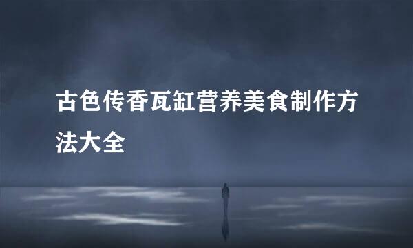 古色传香瓦缸营养美食制作方法大全