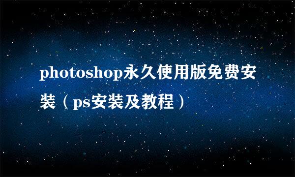 photoshop永久使用版免费安装（ps安装及教程）