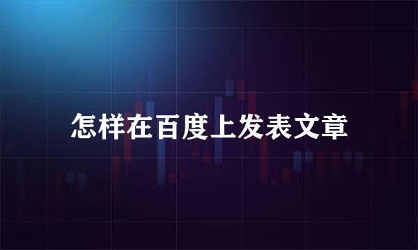 怎样在百度上发表文章