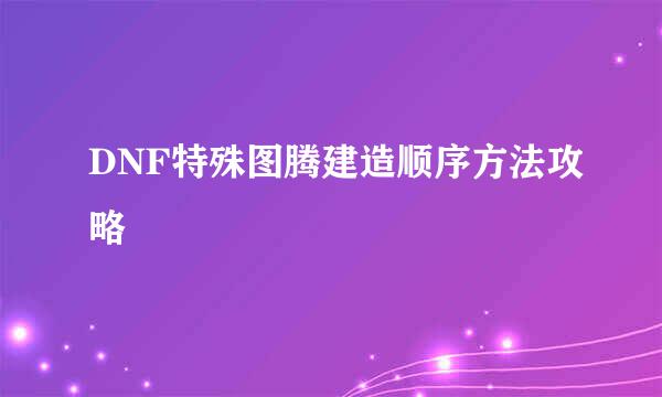 DNF特殊图腾建造顺序方法攻略