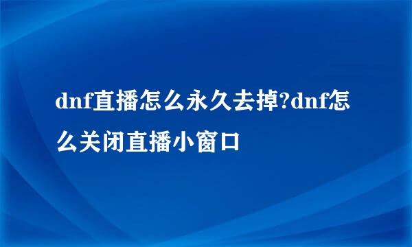 dnf直播怎么永久去掉?dnf怎么关闭直播小窗口