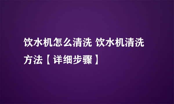 饮水机怎么清洗 饮水机清洗方法【详细步骤】