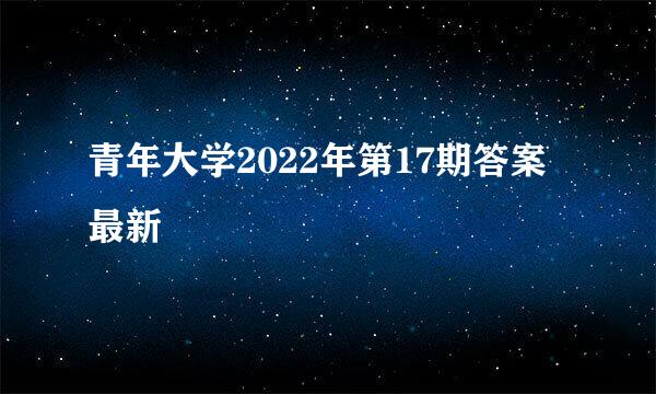 青年大学2022年第17期答案最新