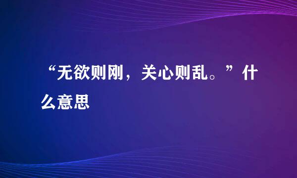 “无欲则刚，关心则乱。”什么意思
