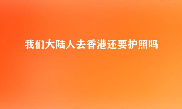 我们大陆人去香港还要护照吗