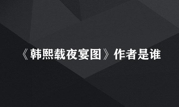 《韩熙载夜宴图》作者是谁