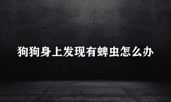 狗狗身上发现有蜱虫怎么办