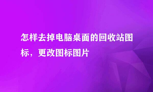 怎样去掉电脑桌面的回收站图标，更改图标图片