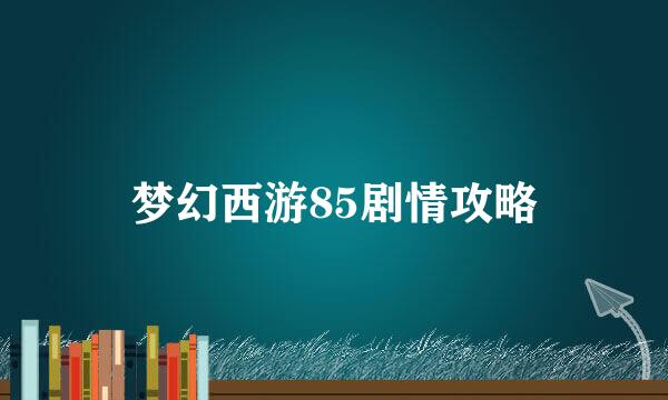 梦幻西游85剧情攻略