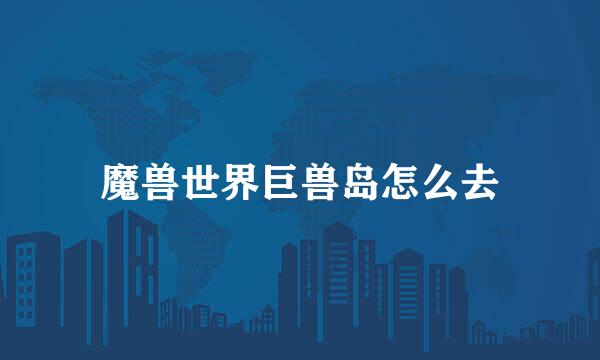 魔兽世界巨兽岛怎么去