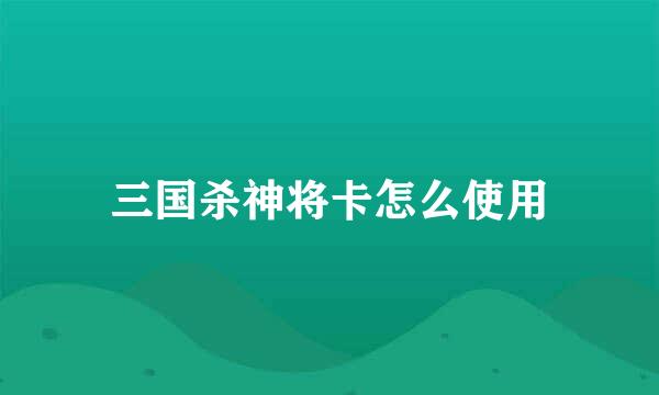 三国杀神将卡怎么使用