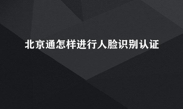 北京通怎样进行人脸识别认证