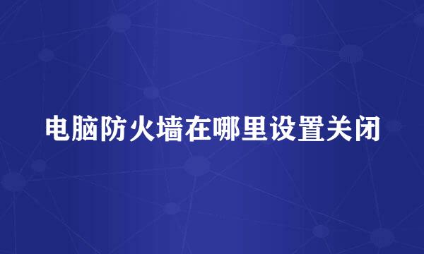 电脑防火墙在哪里设置关闭