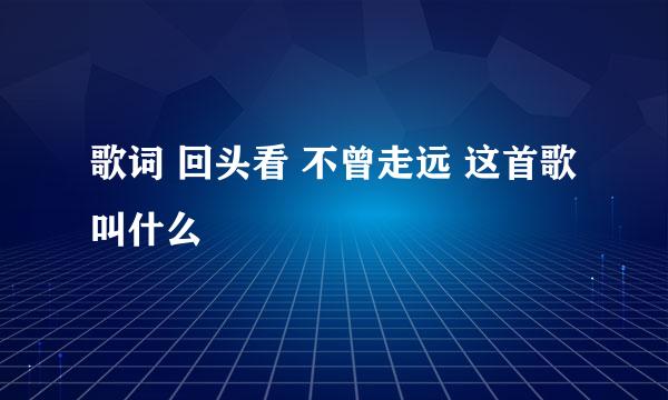 歌词 回头看 不曾走远 这首歌叫什么