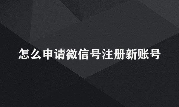怎么申请微信号注册新账号