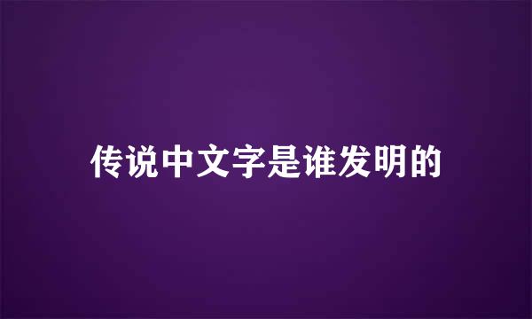 传说中文字是谁发明的