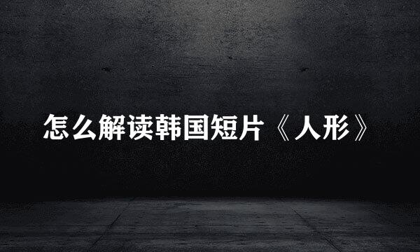 怎么解读韩国短片《人形》
