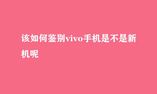 该如何鉴别vivo手机是不是新机呢