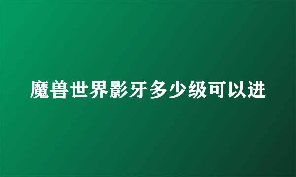 魔兽世界影牙多少级可以进