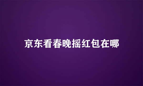 京东看春晚摇红包在哪