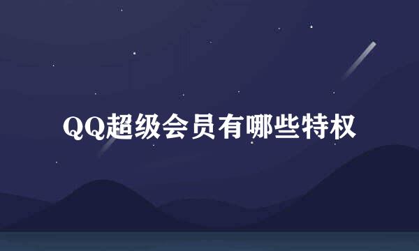 QQ超级会员有哪些特权