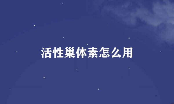 活性巢体素怎么用