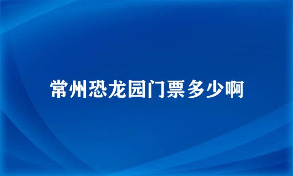 常州恐龙园门票多少啊