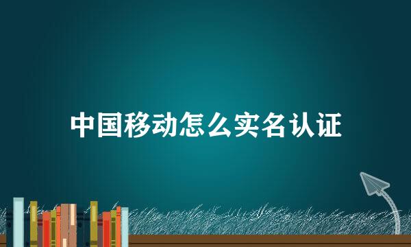 中国移动怎么实名认证