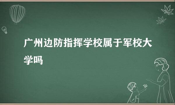 广州边防指挥学校属于军校大学吗