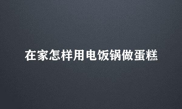 在家怎样用电饭锅做蛋糕