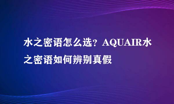 水之密语怎么选？AQUAIR水之密语如何辨别真假