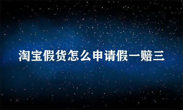 淘宝假货怎么申请假一赔三