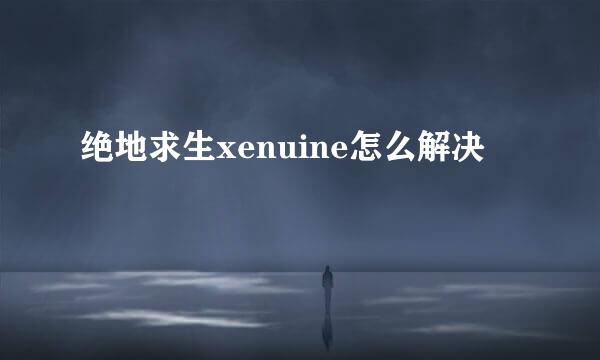 绝地求生xenuine怎么解决
