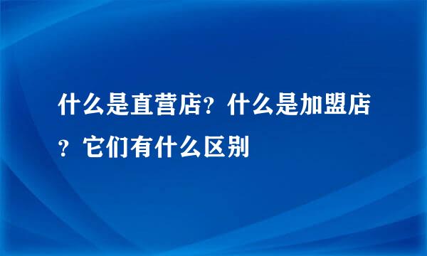 什么是直营店?什么是加盟店?它们有什么区别
