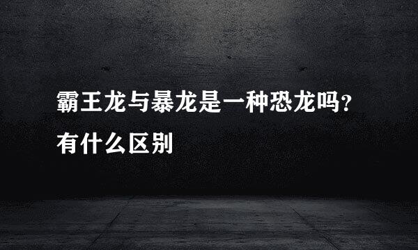 霸王龙与暴龙是一种恐龙吗？有什么区别