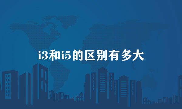 i3和i5的区别有多大