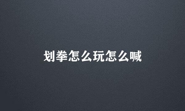 划拳怎么玩怎么喊