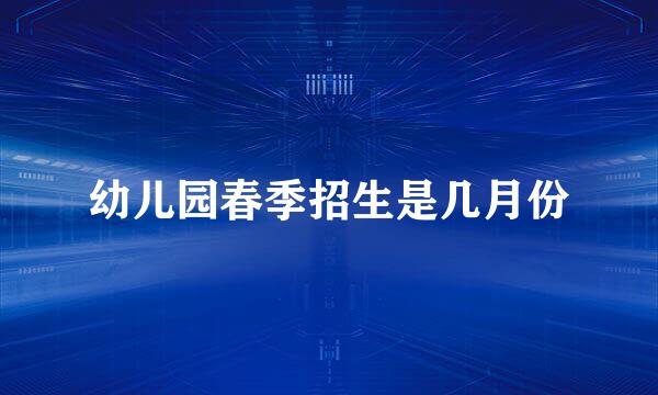 幼儿园春季招生是几月份