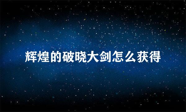 辉煌的破晓大剑怎么获得