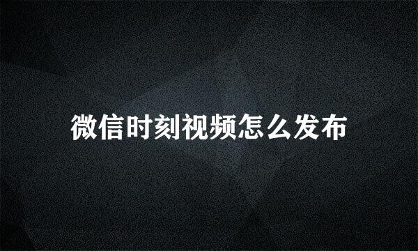 微信时刻视频怎么发布