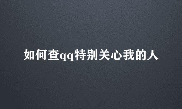 如何查qq特别关心我的人