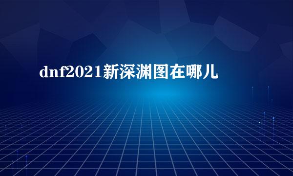 dnf2021新深渊图在哪儿