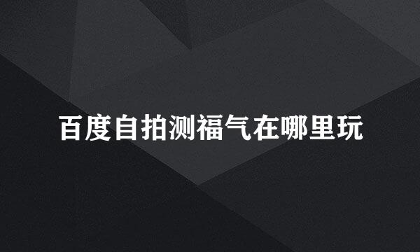 百度自拍测福气在哪里玩