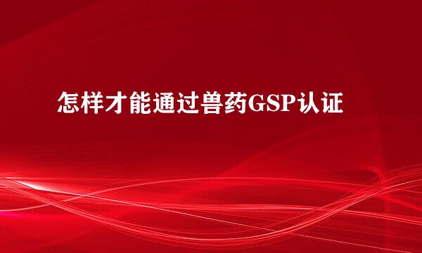 怎样才能通过兽药GSP认证